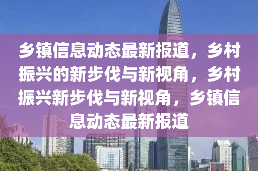 鄉(xiāng)鎮(zhèn)信息動(dòng)態(tài)最新報(bào)道，鄉(xiāng)村振興的新步伐與新視角，鄉(xiāng)村振興新步伐與新視角，鄉(xiāng)鎮(zhèn)信息動(dòng)態(tài)最新報(bào)道