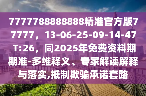 7777788888888精準(zhǔn)官方版77777，13-06-25-09-14-47 T:26，同2025年免費(fèi)資料期期準(zhǔn)-多維釋義、專家解讀解釋與落實(shí),抵制欺騙承諾套路