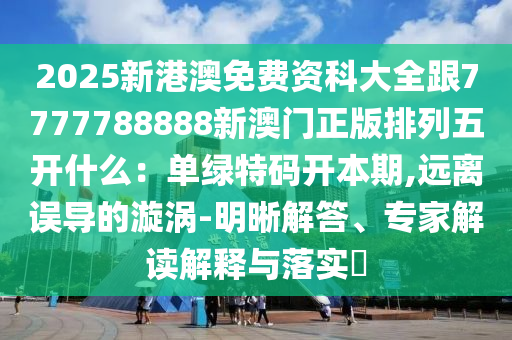 2025新港澳免費(fèi)資科大全跟7777788888新澳門正版排列五開什么：?jiǎn)尉G特碼開本期,遠(yuǎn)離誤導(dǎo)的漩渦-明晰解答、專家解讀解釋與落實(shí)?