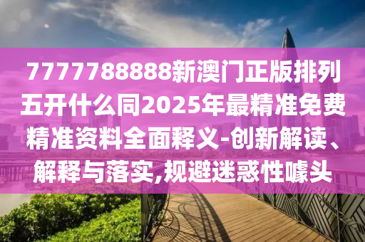 7777788888新澳門正版排列五開(kāi)什么同2025年最精準(zhǔn)免費(fèi)精準(zhǔn)資料全面釋義-創(chuàng)新解讀、解釋與落實(shí),規(guī)避迷惑性噱頭