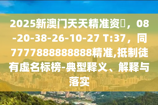 2025新澳門天天精準資枓，08-20-38-26-10-27 T:37，同7777888888888精準,抵制徒有虛名標榜-典型釋義、解釋與落實