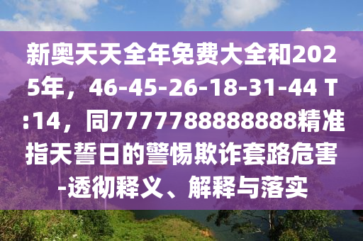 新奧天天全年免費大全和2025年，46-45-26-18-31-44 T:14，同7777788888888精準指天誓日的警惕欺詐套路危害-透徹釋義、解釋與落實