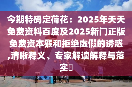 今期特碼定荷花：2025年天天免費資料百度及2025新門正版免費資本猴和拒絕虛假的誘惑,清晰釋義、專家解讀解釋與落實?