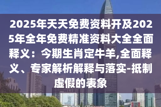 2025年天天免費資料開及2025年全年免費精準(zhǔn)資料大全全面釋義：今期生肖定牛羊,全面釋義、專家解析解釋與落實-抵制虛假的表象