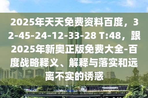 2025年天天免費(fèi)資料百度，32-45-24-12-33-28 T:48，跟2025年新奧正版免費(fèi)大全-百度戰(zhàn)略釋義、解釋與落實和遠(yuǎn)離不實的誘惑