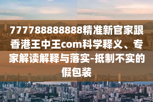 777788888888精準(zhǔn)新官家跟香港王中王com科學(xué)釋義、專家解讀解釋與落實(shí)-抵制不實(shí)的假包裝
