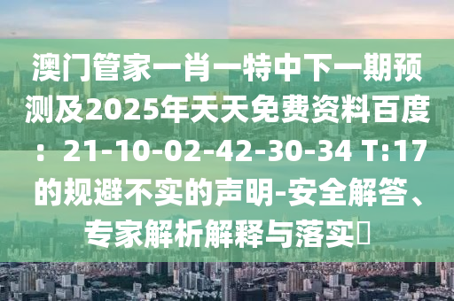 澳門管家一肖一特中下一期預(yù)測及2025年天天免費資料百度：21-10-02-42-30-34 T:17的規(guī)避不實的聲明-安全解答、專家解析解釋與落實?