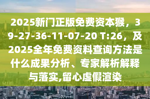 2025新門正版免費資本猴，39-27-36-11-07-20 T:26，及2025全年免費資料查詢方法是什么成果分析、專家解析解釋與落實,留心虛假渲染