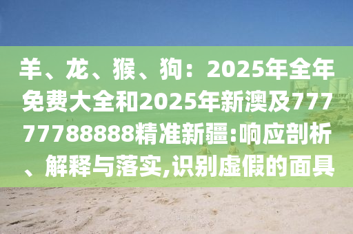 羊、龍、猴、狗：2025年全年免費大全和2025年新澳及77777788888精準新疆:響應剖析、解釋與落實,識別虛假的面具