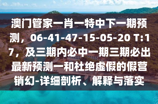 澳門管家一肖一特中下一期預(yù)測(cè)，06-41-47-15-05-20 T:17，及三期內(nèi)必中一期三期必出最新預(yù)測(cè)一和杜絕虛假的假營(yíng)銷幻-詳細(xì)剖析、解釋與落實(shí)