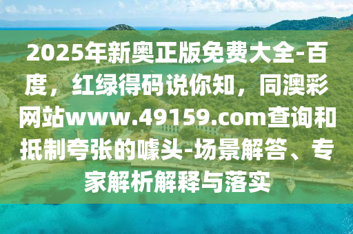 2025年新奧正版免費(fèi)大全-百度，紅綠得碼說你知，同澳彩網(wǎng)站www.49159.соm查詢和抵制夸張的噱頭-場(chǎng)景解答、專家解析解釋與落實(shí)