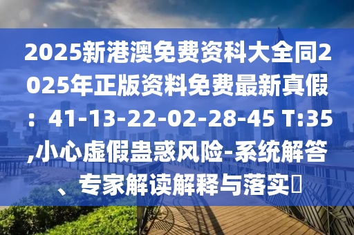 2025新港澳免費(fèi)資科大全同2025年正版資料免費(fèi)最新真假：41-13-22-02-28-45 T:35,小心虛假蠱惑風(fēng)險(xiǎn)-系統(tǒng)解答、專家解讀解釋與落實(shí)?