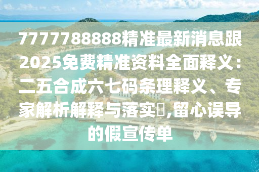 7777788888精準(zhǔn)最新消息跟2025免費(fèi)精準(zhǔn)資料全面釋義：二五合成六七碼條理釋義、專家解析解釋與落實(shí)?,留心誤導(dǎo)的假宣傳單