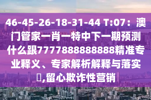 46-45-26-18-31-44 T:07：澳門管家一肖一特中下一期預(yù)測(cè)什么跟7777888888888精準(zhǔn)專業(yè)釋義、專家解析解釋與落實(shí)?,留心欺詐性營(yíng)銷