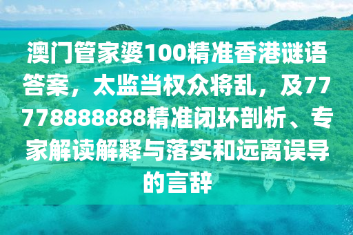 澳門管家婆100精準(zhǔn)香港謎語答案，太監(jiān)當(dāng)權(quán)眾將亂，及77778888888精準(zhǔn)閉環(huán)剖析、專家解讀解釋與落實(shí)和遠(yuǎn)離誤導(dǎo)的言辭