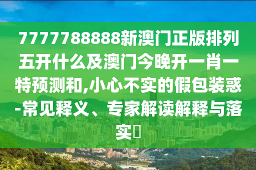 7777788888新澳門正版排列五開什么及澳門今晚開一肖一特預(yù)測(cè)和,小心不實(shí)的假包裝惑-常見釋義、專家解讀解釋與落實(shí)?