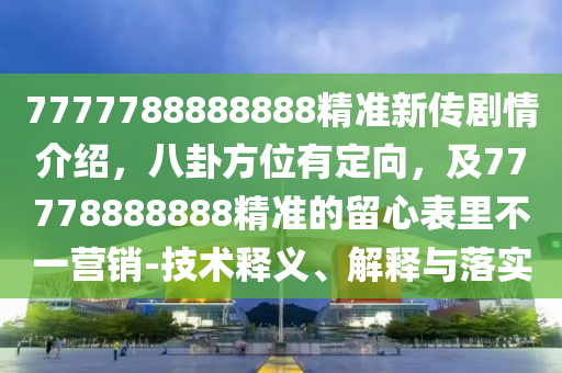 7777788888888精準(zhǔn)新傳劇情介紹，八卦方位有定向，及77778888888精準(zhǔn)的留心表里不一營(yíng)銷-技術(shù)釋義、解釋與落實(shí)