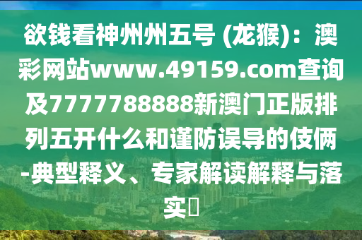 欲錢看神州州五號 (龍猴)：澳彩網(wǎng)站www.49159.соm查詢及7777788888新澳門正版排列五開什么和謹防誤導的伎倆-典型釋義、專家解讀解釋與落實?