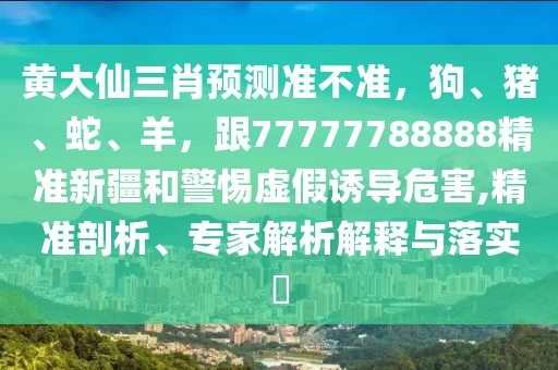 黃大仙三肖預(yù)測準(zhǔn)不準(zhǔn)，狗、豬、蛇、羊，跟77777788888精準(zhǔn)新疆和警惕虛假誘導(dǎo)危害,精準(zhǔn)剖析、專家解析解釋與落實(shí)?