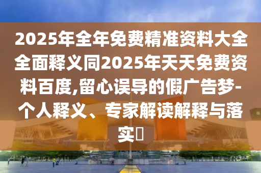 2025年全年免費精準資料大全全面釋義同2025年天天免費資料百度,留心誤導的假廣告夢-個人釋義、專家解讀解釋與落實?