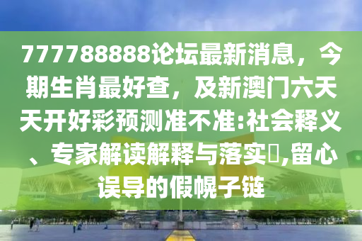 777788888論壇最新消息，今期生肖最好查，及新澳門六天天開好彩預測準不準:社會釋義、專家解讀解釋與落實?,留心誤導的假幌子鏈