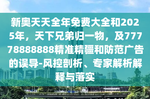 新奧天天全年免費(fèi)大全和2025年，天下兄弟歸一物，及77778888888精準(zhǔn)精疆和防范廣告的誤導(dǎo)-風(fēng)控剖析、專家解析解釋與落實(shí)