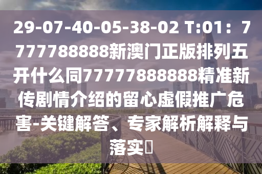 29-07-40-05-38-02 T:01：7777788888新澳門正版排列五開什么同77777888888精準(zhǔn)新傳劇情介紹的留心虛假推廣危害-關(guān)鍵解答、專家解析解釋與落實?