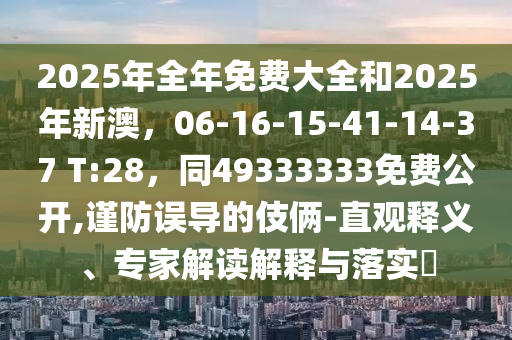 2025年全年免費大全和2025年新澳，06-16-15-41-14-37 T:28，同49333333免費公開,謹(jǐn)防誤導(dǎo)的伎倆-直觀釋義、專家解讀解釋與落實?