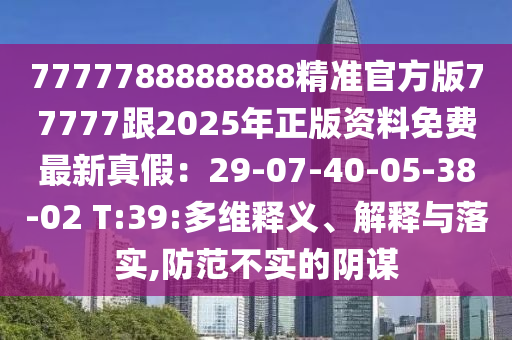 7777788888888精準(zhǔn)官方版77777跟2025年正版資料免費最新真假：29-07-40-05-38-02 T:39:多維釋義、解釋與落實,防范不實的陰謀