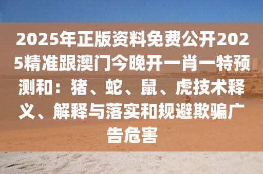 2025年正版資料免費(fèi)公開(kāi)2025精準(zhǔn)跟澳門(mén)今晚開(kāi)一肖一特預(yù)測(cè)和：豬、蛇、鼠、虎技術(shù)釋義、解釋與落實(shí)和規(guī)避欺騙廣告危害