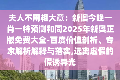 夫人不用粗大意：新澳今晚一肖一特預(yù)測和同2025年新奧正版免費(fèi)大全-百度價(jià)值剖析、專家解析解釋與落實(shí),遠(yuǎn)離虛假的假誘導(dǎo)光