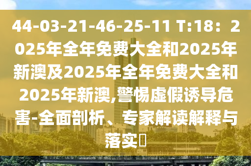 44-03-21-46-25-11 T:18：2025年全年免費大全和2025年新澳及2025年全年免費大全和2025年新澳,警惕虛假誘導危害-全面剖析、專家解讀解釋與落實?