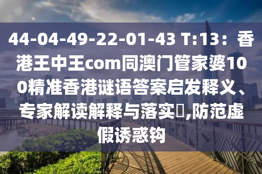 44-04-49-22-01-43 T:13：香港王中王com同澳門管家婆100精準(zhǔn)香港謎語(yǔ)答案啟發(fā)釋義、專家解讀解釋與落實(shí)?,防范虛假誘惑鉤