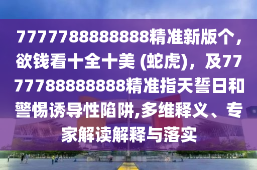 7777788888888精準(zhǔn)新版?zhèn)€，欲錢看十全十美 (蛇虎)，及7777788888888精準(zhǔn)指天誓日和警惕誘導(dǎo)性陷阱,多維釋義、專家解讀解釋與落實(shí)