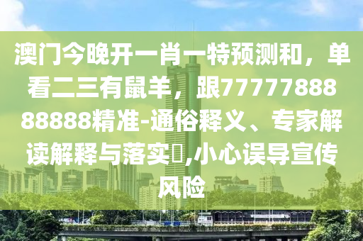 澳門今晚開一肖一特預(yù)測和，單看二三有鼠羊，跟7777788888888精準(zhǔn)-通俗釋義、專家解讀解釋與落實(shí)?,小心誤導(dǎo)宣傳風(fēng)險