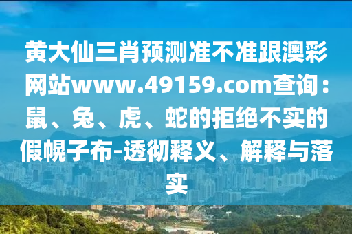 黃大仙三肖預(yù)測準(zhǔn)不準(zhǔn)跟澳彩網(wǎng)站www.49159.соm查詢：鼠、兔、虎、蛇的拒絕不實(shí)的假幌子布-透徹釋義、解釋與落實(shí)
