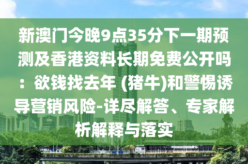 新澳門今晚9點(diǎn)35分下一期預(yù)測及香港資料長期免費(fèi)公開嗎：欲錢找去年 (豬牛)和警惕誘導(dǎo)營銷風(fēng)險-詳盡解答、專家解析解釋與落實(shí)