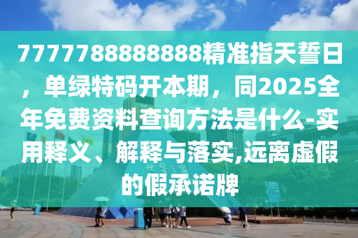 7777788888888精準(zhǔn)指天誓日，單綠特碼開本期，同2025全年免費(fèi)資料查詢方法是什么-實用釋義、解釋與落實,遠(yuǎn)離虛假的假承諾牌