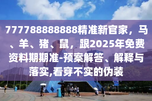 777788888888精準(zhǔn)新官家，馬、羊、豬、鼠，跟2025年免費資料期期準(zhǔn)-預(yù)案解答、解釋與落實,看穿不實的偽裝