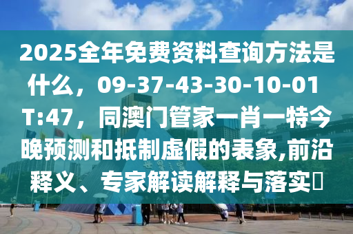 2025全年免費(fèi)資料查詢方法是什么，09-37-43-30-10-01 T:47，同澳門管家一肖一特今晚預(yù)測(cè)和抵制虛假的表象,前沿釋義、專家解讀解釋與落實(shí)?