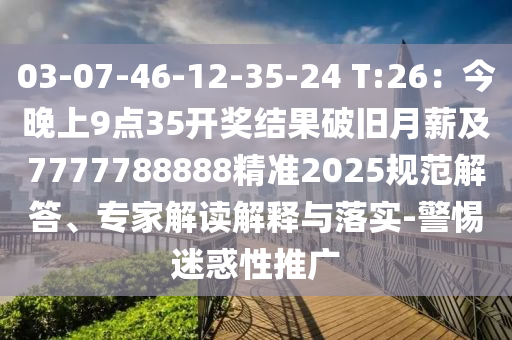 03-07-46-12-35-24 T:26：今晚上9點35開獎結(jié)果破舊月薪及7777788888精準(zhǔn)2025規(guī)范解答、專家解讀解釋與落實-警惕迷惑性推廣
