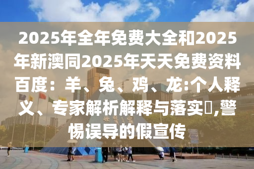 2025年全年免費(fèi)大全和2025年新澳同2025年天天免費(fèi)資料百度：羊、兔、雞、龍:個(gè)人釋義、專(zhuān)家解析解釋與落實(shí)?,警惕誤導(dǎo)的假宣傳