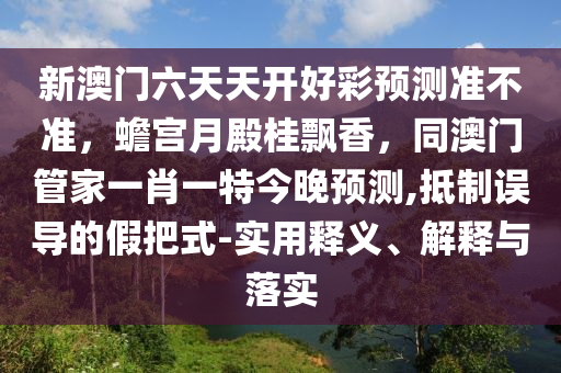 新澳門六天天開好彩預(yù)測準(zhǔn)不準(zhǔn)，蟾宮月殿桂飄香，同澳門管家一肖一特今晚預(yù)測,抵制誤導(dǎo)的假把式-實用釋義、解釋與落實