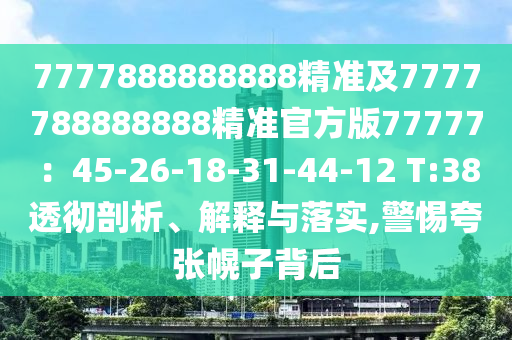 7777888888888精準及7777788888888精準官方版77777：45-26-18-31-44-12 T:38透徹剖析、解釋與落實,警惕夸張幌子背后