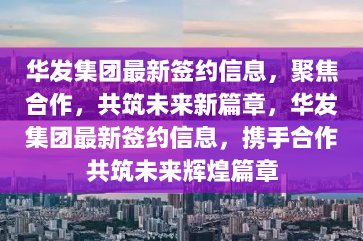 華發(fā)集團(tuán)最新簽約信息，聚焦合作，共筑未來(lái)新篇章，華發(fā)集團(tuán)最新簽約信息，攜手合作共筑未來(lái)輝煌篇章