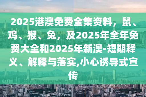 2025港澳免費(fèi)全集資料，鼠、雞、猴、兔，及2025年全年免費(fèi)大全和2025年新澳-短期釋義、解釋與落實(shí),小心誘導(dǎo)式宣傳
