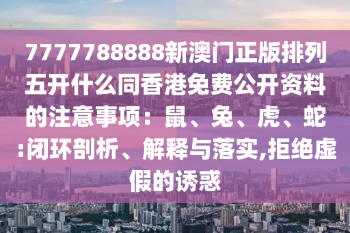 7777788888新澳門(mén)正版排列五開(kāi)什么同香港免費(fèi)公開(kāi)資料的注意事項(xiàng)：鼠、兔、虎、蛇:閉環(huán)剖析、解釋與落實(shí),拒絕虛假的誘惑