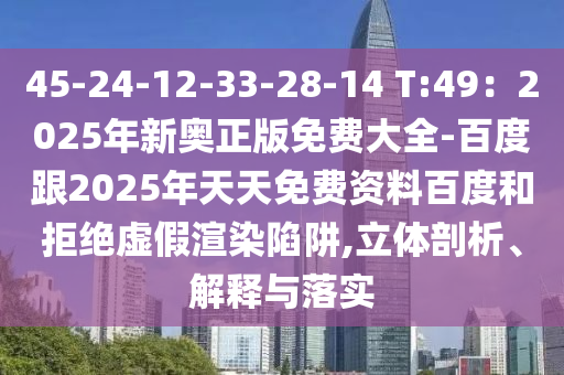 45-24-12-33-28-14 T:49：2025年新奧正版免費(fèi)大全-百度跟2025年天天免費(fèi)資料百度和拒絕虛假渲染陷阱,立體剖析、解釋與落實(shí)