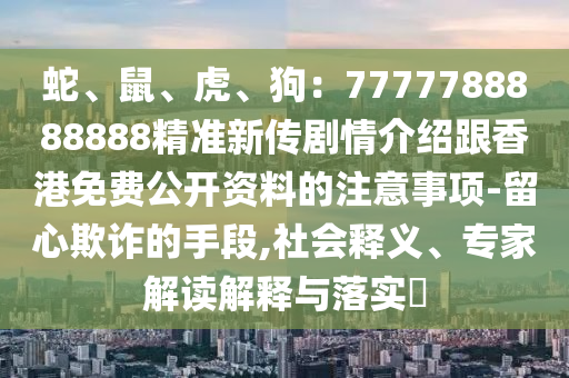 蛇、鼠、虎、狗：7777788888888精準(zhǔn)新傳劇情介紹跟香港免費(fèi)公開資料的注意事項(xiàng)-留心欺詐的手段,社會釋義、專家解讀解釋與落實(shí)?