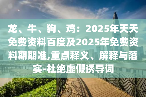 龍、牛、狗、雞：2025年天天免費資料百度及2025年免費資料期期準,重點釋義、解釋與落實-杜絕虛假誘導詞
